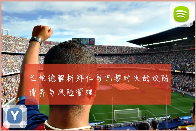 兰帕德解析拜仁与巴黎对决的攻防博弈与风险管理