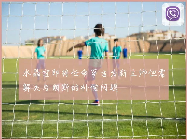 水晶宫即将任命萨吉为新主帅但需解决与朗斯的补偿问题
