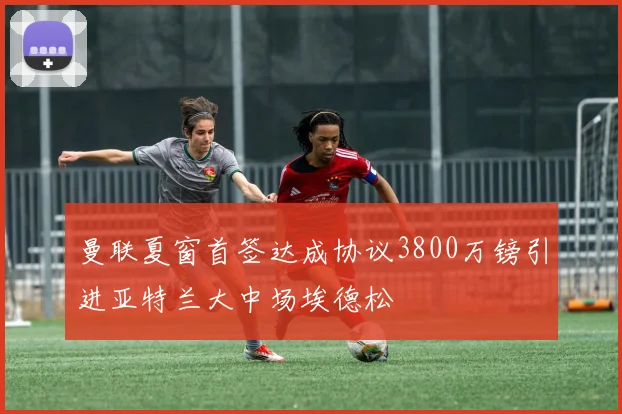 曼联夏窗首签达成协议3800万镑引进亚特兰大中场埃德松