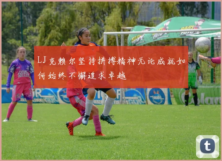 LJ克赖尔坚持拼搏精神无论成就如何始终不懈追求卓越
