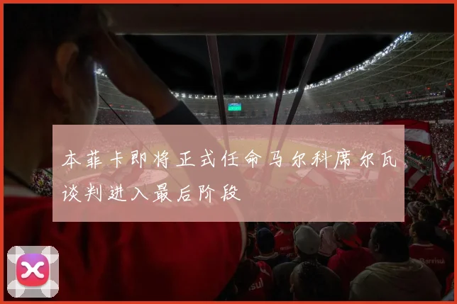 本菲卡即将正式任命马尔科席尔瓦谈判进入最后阶段