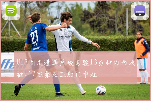 U17国足遭遇严峻考验13分钟内两次被U17坦桑尼亚射门中柱