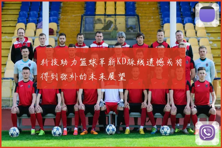 科技助力篮球革新KD踩线遗憾或将得到弥补的未来展望