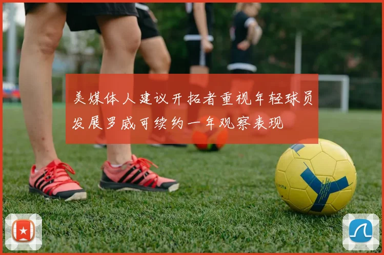 美媒体人建议开拓者重视年轻球员发展罗威可续约一年观察表现