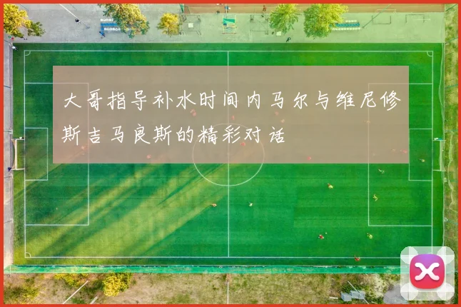 大哥指导补水时间内马尔与维尼修斯吉马良斯的精彩对话