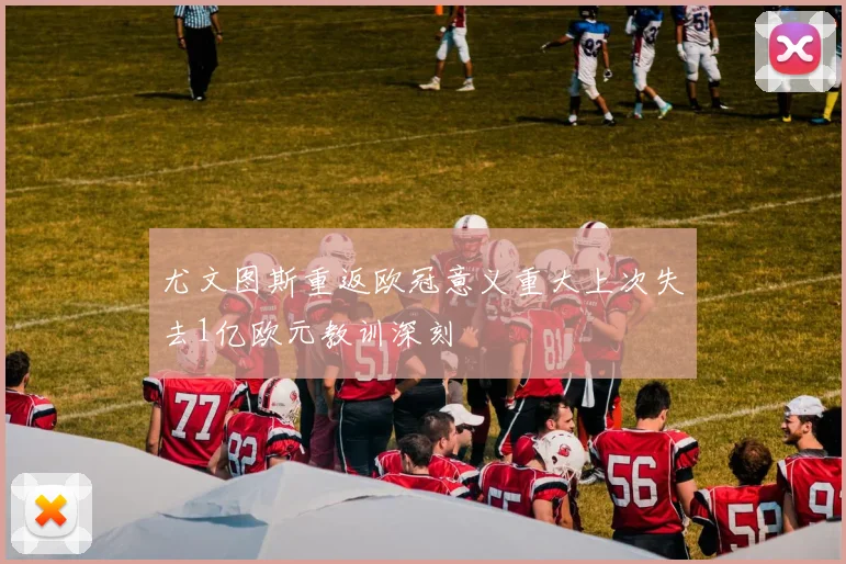 尤文图斯重返欧冠意义重大上次失去1亿欧元教训深刻