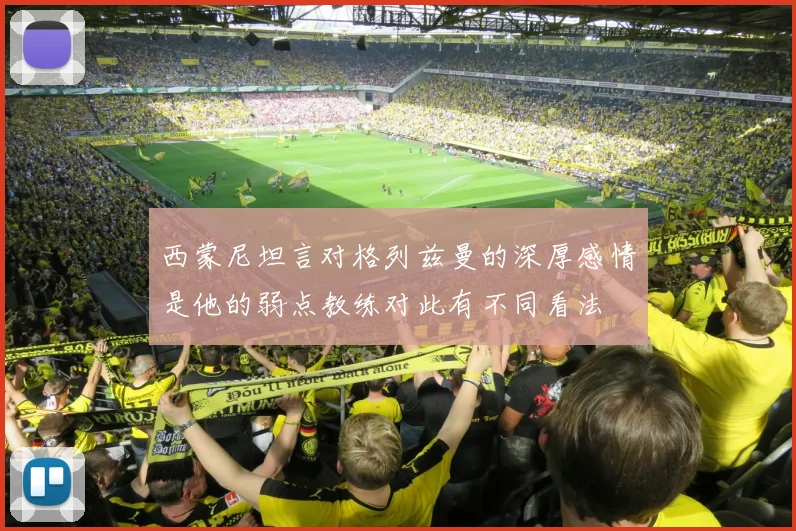 西蒙尼坦言对格列兹曼的深厚感情是他的弱点教练对此有不同看法