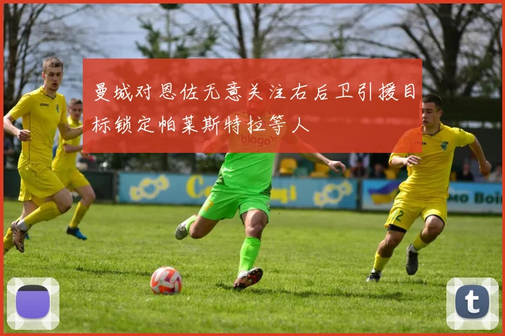 曼城对恩佐无意关注右后卫引援目标锁定帕莱斯特拉等人