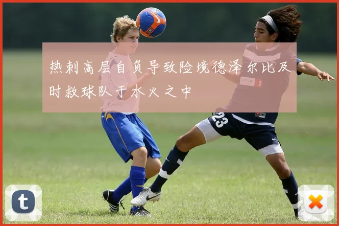 热刺高层自负导致险境德泽尔比及时救球队于水火之中