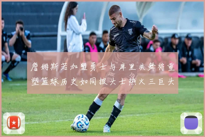 詹姆斯若加盟勇士与库里共舞将重塑篮球历史如同披头士热火三巨头再现