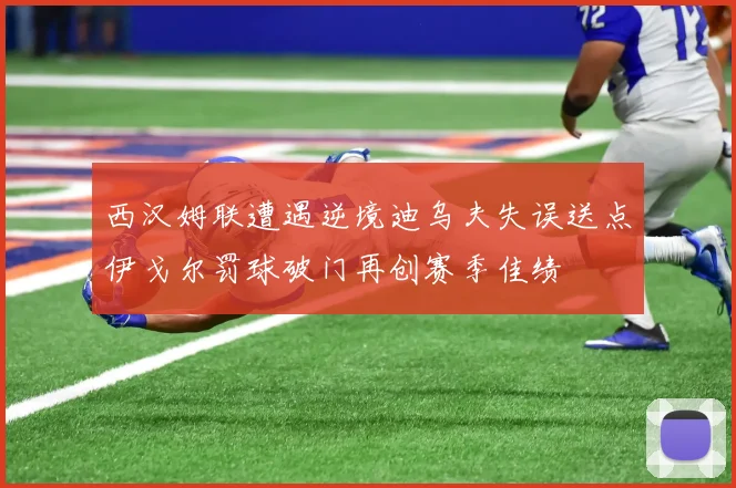 西汉姆联遭遇逆境迪乌夫失误送点伊戈尔罚球破门再创赛季佳绩