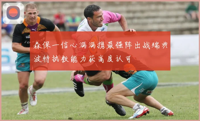 森保一信心满满携最强阵出战瑞典波特执教能力获高度认可