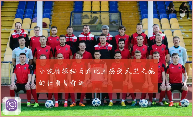 小波特探秘马丘比丘感受天空之城的壮丽与奇迹