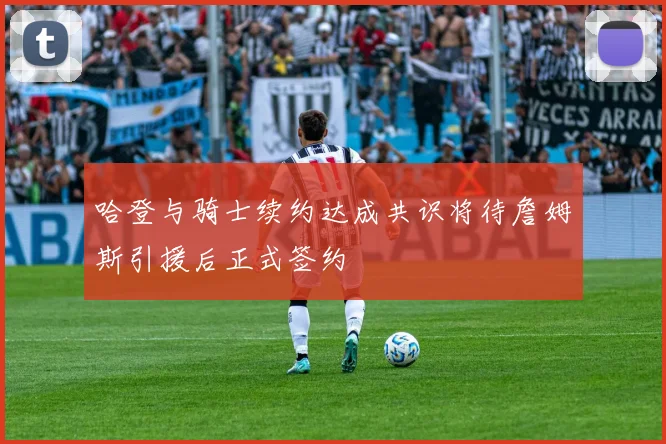 哈登与骑士续约达成共识将待詹姆斯引援后正式签约