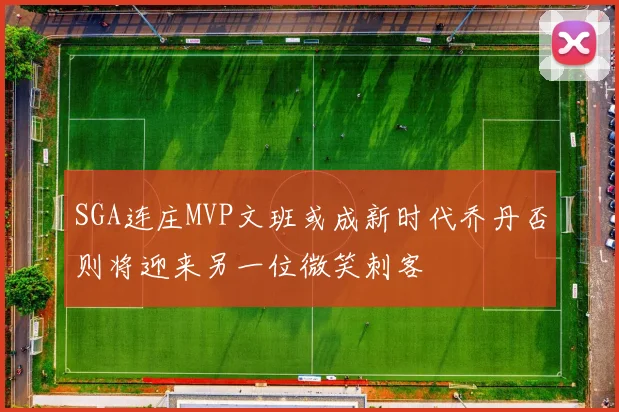 SGA连庄MVP文班或成新时代乔丹否则将迎来另一位微笑刺客